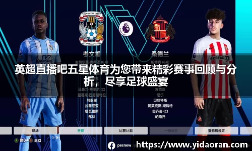 英超直播吧五星体育为您带来精彩赛事回顾与分析，尽享足球盛宴