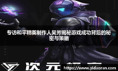 专访和平精英制作人吴芳揭秘游戏成功背后的秘密与策略
