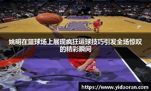 姚明在篮球场上展现疯狂运球技巧引发全场惊叹的精彩瞬间