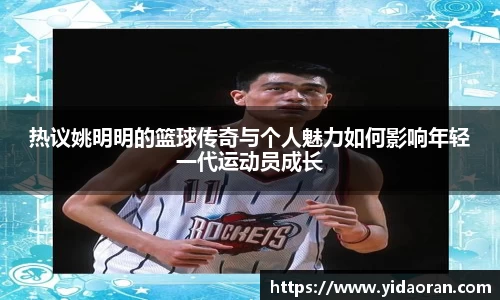 热议姚明明的篮球传奇与个人魅力如何影响年轻一代运动员成长