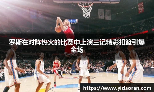 罗斯在对阵热火的比赛中上演三记精彩扣篮引爆全场