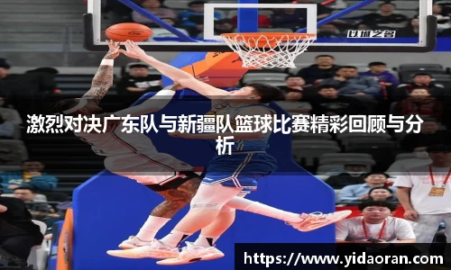 激烈对决广东队与新疆队篮球比赛精彩回顾与分析
