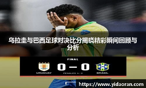 乌拉圭与巴西足球对决比分揭晓精彩瞬间回顾与分析